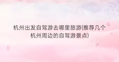 杭州出发自驾游去哪里旅游(推荐几个杭州周边的自驾游景点)