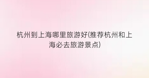 杭州到上海哪里旅游好(推荐杭州和上海必去旅游景点)