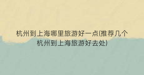 杭州到上海哪里旅游好一点(推荐几个杭州到上海旅游好去处)