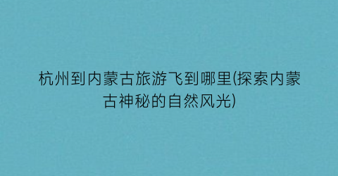 杭州到内蒙古旅游飞到哪里(探索内蒙古神秘的自然风光)