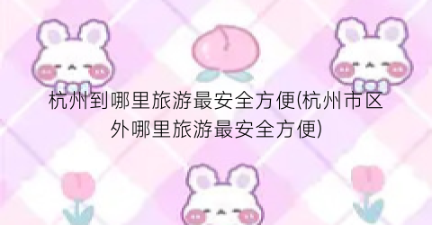 杭州到哪里旅游最安全方便(杭州市区外哪里旅游最安全方便)