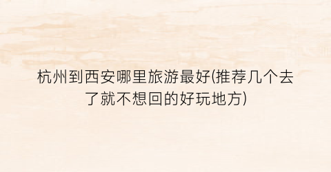 杭州到西安哪里旅游最好(推荐几个去了就不想回的好玩地方)