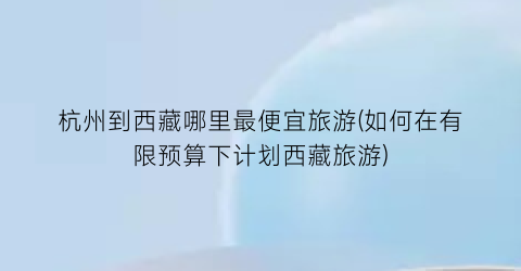 杭州到西藏哪里最便宜旅游(如何在有限预算下计划西藏旅游)