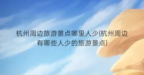 杭州周边旅游景点哪里人少(杭州周边有哪些人少的旅游景点)