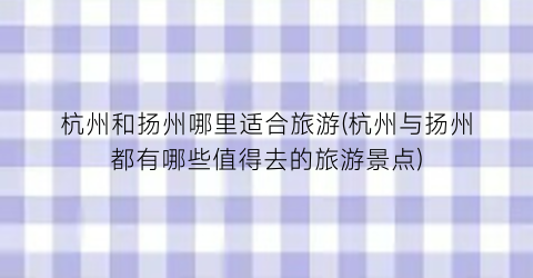 杭州和扬州哪里适合旅游(杭州与扬州都有哪些值得去的旅游景点)