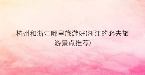 杭州和浙江哪里旅游好(浙江的必去旅游景点推荐)