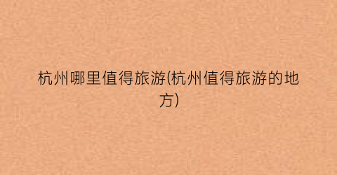 杭州哪里值得旅游(杭州值得旅游的地方)