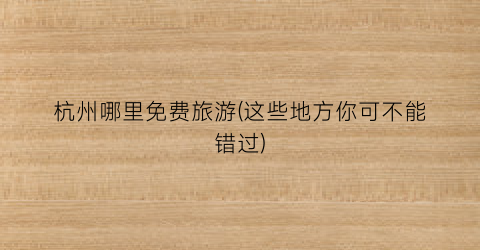 杭州哪里免费旅游(这些地方你可不能错过)