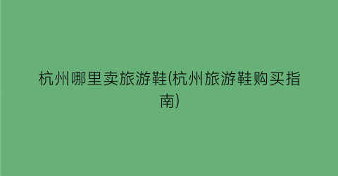 杭州哪里卖旅游鞋(杭州旅游鞋购买指南)