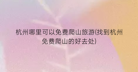 杭州哪里可以免费爬山旅游(找到杭州免费爬山的好去处)