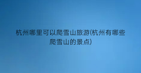 杭州哪里可以爬雪山旅游(杭州有哪些爬雪山的景点)
