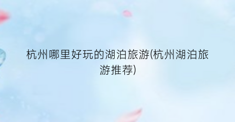 杭州哪里好玩的湖泊旅游(杭州湖泊旅游推荐)