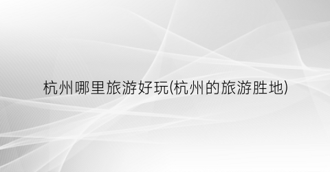 杭州哪里旅游好玩(杭州的旅游胜地)