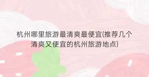 杭州哪里旅游最清爽最便宜(推荐几个清爽又便宜的杭州旅游地点)