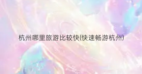 杭州哪里旅游比较快(快速畅游杭州)