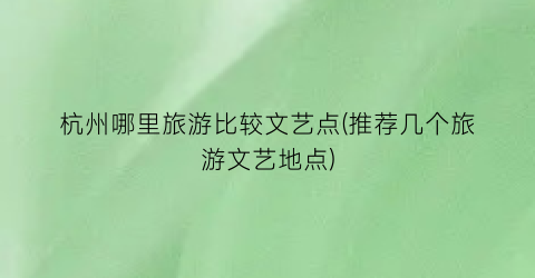 杭州哪里旅游比较文艺点(推荐几个旅游文艺地点)