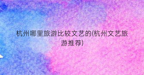 杭州哪里旅游比较文艺的(杭州文艺旅游推荐)