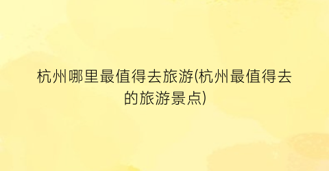 杭州哪里最值得去旅游(杭州最值得去的旅游景点)