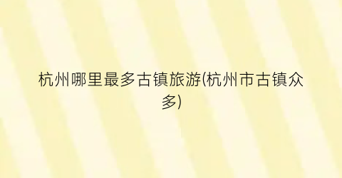 杭州哪里最多古镇旅游(杭州市古镇众多)