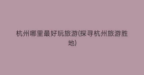 杭州哪里最好玩旅游(探寻杭州旅游胜地)