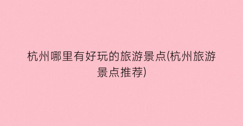 杭州哪里有好玩的旅游景点(杭州旅游景点推荐)