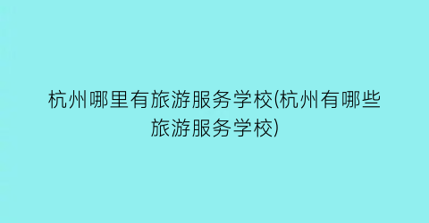 杭州哪里有旅游服务学校(杭州有哪些旅游服务学校)
