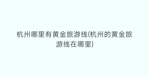 杭州哪里有黄金旅游线(杭州的黄金旅游线在哪里)