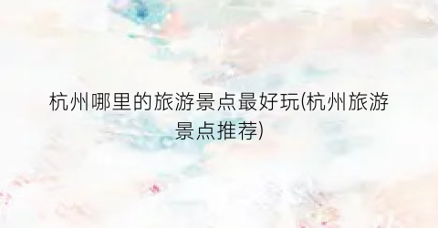 杭州哪里的旅游景点最好玩(杭州旅游景点推荐)