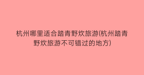 杭州哪里适合踏青野炊旅游(杭州踏青野炊旅游不可错过的地方)