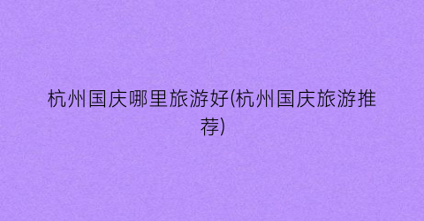 杭州国庆哪里旅游好(杭州国庆旅游推荐)