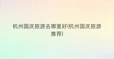 杭州国庆旅游去哪里好(杭州国庆旅游推荐)