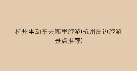 杭州坐动车去哪里旅游(杭州周边旅游景点推荐)