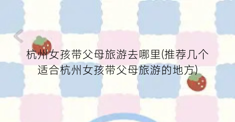 杭州女孩带父母旅游去哪里(推荐几个适合杭州女孩带父母旅游的地方)