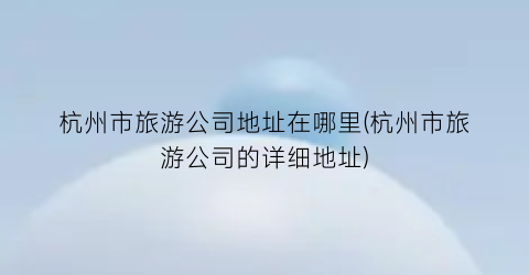 杭州市旅游公司地址在哪里(杭州市旅游公司的详细地址)
