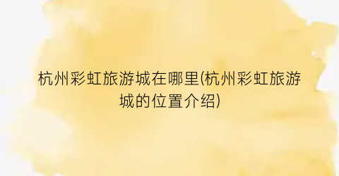 杭州彩虹旅游城在哪里(杭州彩虹旅游城的位置介绍)