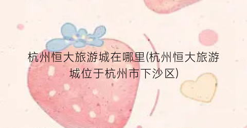 杭州恒大旅游城在哪里(杭州恒大旅游城位于杭州市下沙区)
