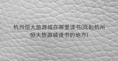 杭州恒大旅游城在哪里读书(找到杭州恒大旅游城读书的地方)