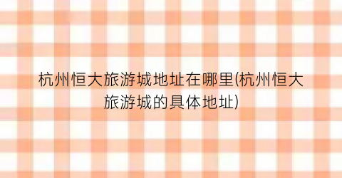 杭州恒大旅游城地址在哪里(杭州恒大旅游城的具体地址)