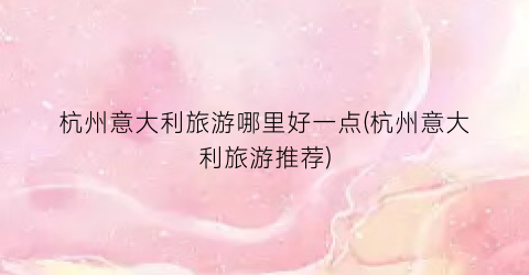 杭州意大利旅游哪里好一点(杭州意大利旅游推荐)