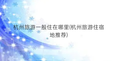 杭州旅游一般住在哪里(杭州旅游住宿地推荐)