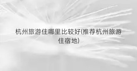 杭州旅游住哪里比较好(推荐杭州旅游住宿地)
