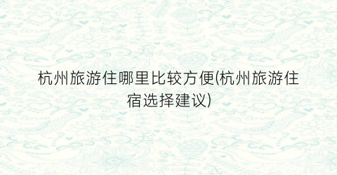 杭州旅游住哪里比较方便(杭州旅游住宿选择建议)