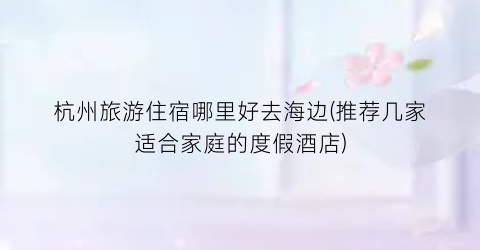杭州旅游住宿哪里好去海边(推荐几家适合家庭的度假酒店)