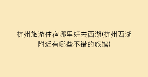 杭州旅游住宿哪里好去西湖(杭州西湖附近有哪些不错的旅馆)