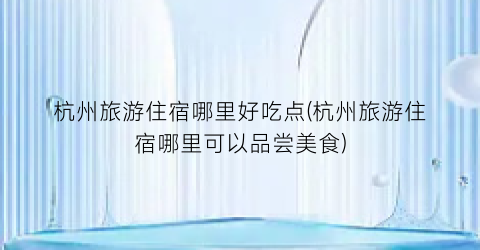 杭州旅游住宿哪里好吃点(杭州旅游住宿哪里可以品尝美食)