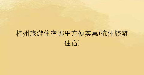 杭州旅游住宿哪里方便实惠(杭州旅游住宿)