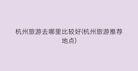 杭州旅游去哪里比较好(杭州旅游推荐地点)