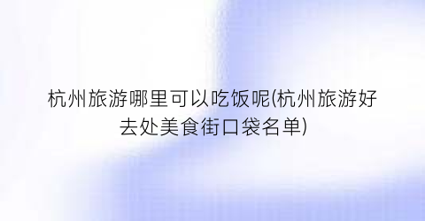 杭州旅游哪里可以吃饭呢(杭州旅游好去处美食街口袋名单)