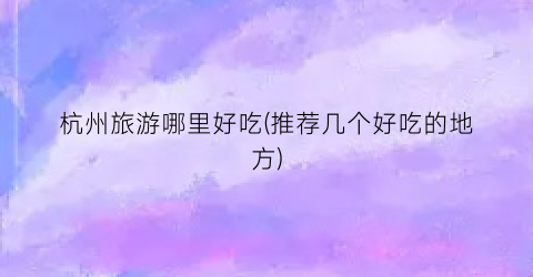 杭州旅游哪里好吃(推荐几个好吃的地方)