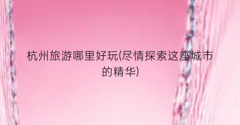 杭州旅游哪里好玩(尽情探索这座城市的精华)